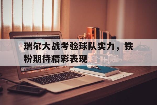 关于瑞尔大战考验球队实力，铁粉期待精彩表现的信息